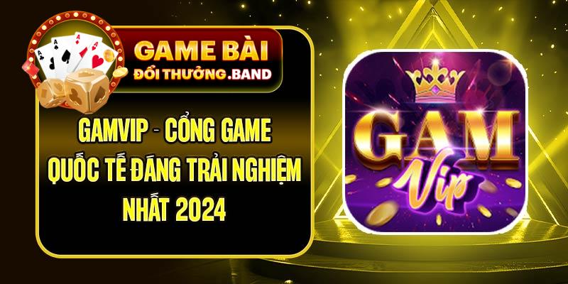 Gamvip - Cổng game Quốc Tế Đáng Trải Nghiệm Nhất 2024