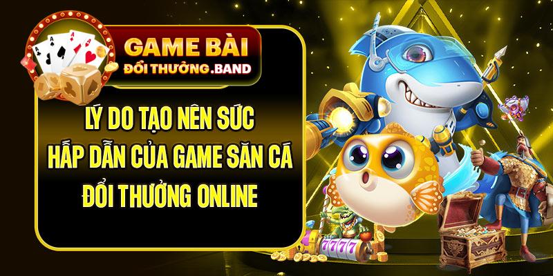 Lý do tạo nên sức hấp dẫn của game săn cá đổi thưởng online