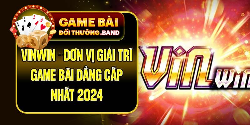 VinWin - Đơn Vị Giải Trí Game Bài Đẳng Cấp Nhất 2024