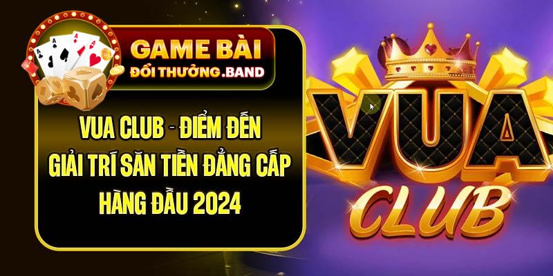 Vua Club - Điểm Đến Giải Trí Săn Tiền Đẳng Cấp Hàng Đầu 2024