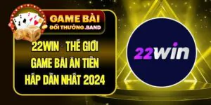 22Win - Thế Giới Game Bài Ăn Tiền Hấp Dẫn Nhất 2024