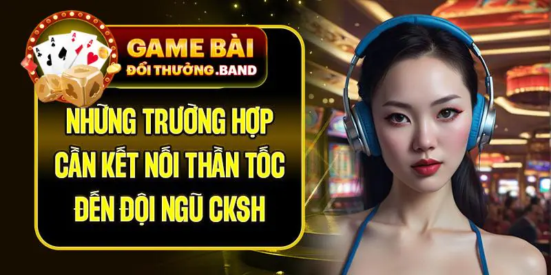 Những trường hợp cần kết nối thần tốc đến đội ngũ CKSH